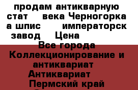 продам антикварную стат.19 века Черногорка а.шпис 1877 императорск.завод  › Цена ­ 150 000 - Все города Коллекционирование и антиквариат » Антиквариат   . Пермский край,Соликамск г.